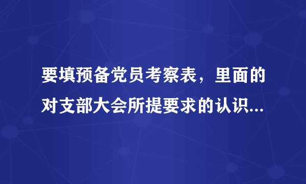 要填预备党员考察表，里面的对支部大会所提要求的认识和决心怎么写？