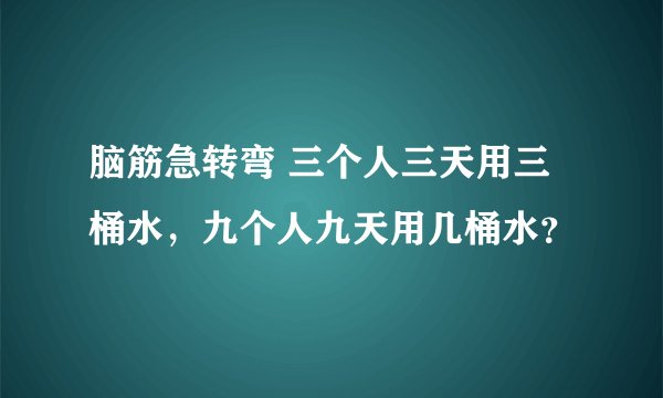 脑筋急转弯 三个人三天用三桶水，九个人九天用几桶水？