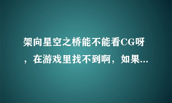 架向星空之桥能不能看CG呀，在游戏里找不到啊，如果可以，那在哪找？如果不行，那怎么办？