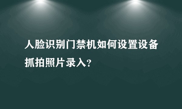 人脸识别门禁机如何设置设备抓拍照片录入？