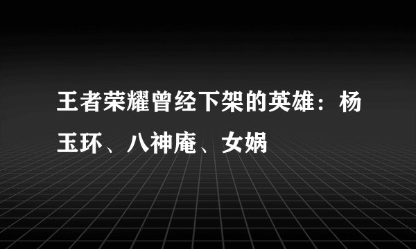 王者荣耀曾经下架的英雄：杨玉环、八神庵、女娲