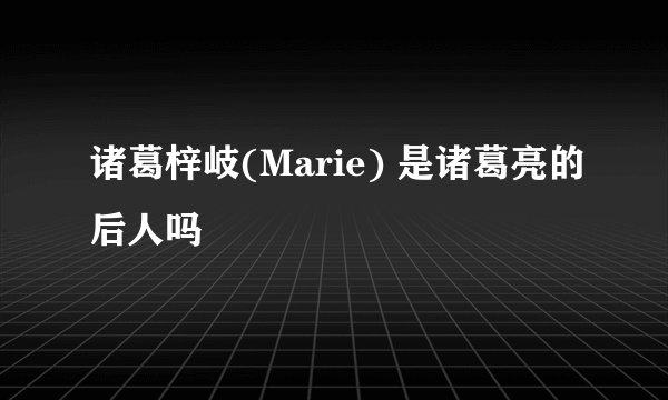 诸葛梓岐(Marie) 是诸葛亮的后人吗
