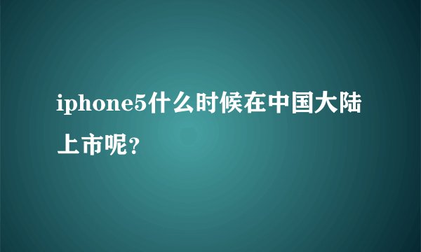 iphone5什么时候在中国大陆上市呢？