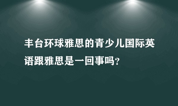 丰台环球雅思的青少儿国际英语跟雅思是一回事吗？