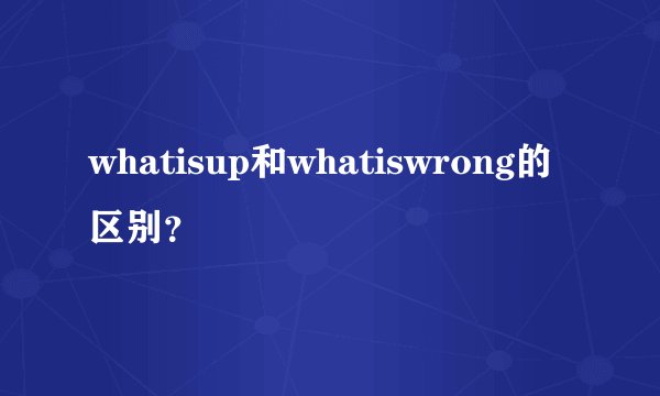 whatisup和whatiswrong的区别？