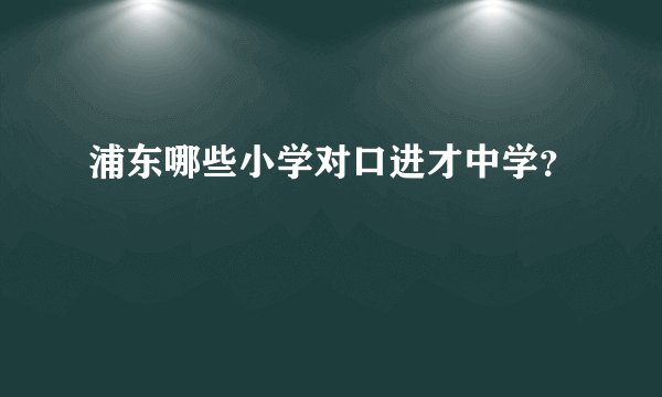 浦东哪些小学对口进才中学？