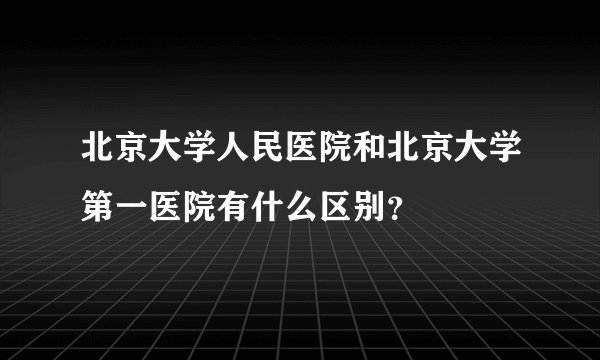 北京大学人民医院和北京大学第一医院有什么区别？