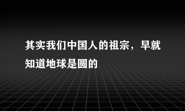 其实我们中国人的祖宗，早就知道地球是圆的