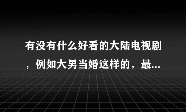 有没有什么好看的大陆电视剧，例如大男当婚这样的，最好是搞笑的？