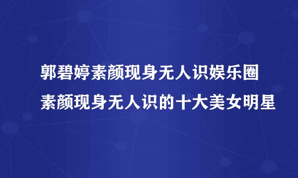 郭碧婷素颜现身无人识娱乐圈素颜现身无人识的十大美女明星