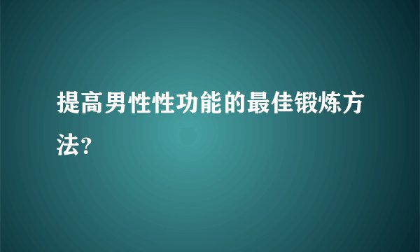提高男性性功能的最佳锻炼方法？