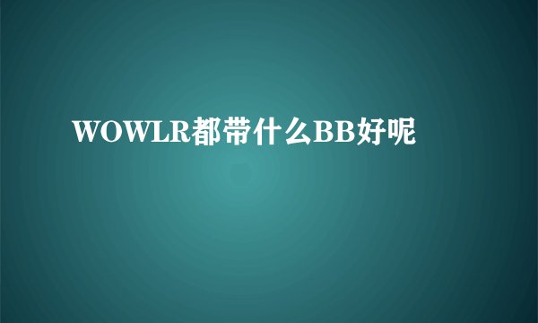 WOWLR都带什么BB好呢