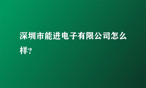 深圳市能进电子有限公司怎么样？