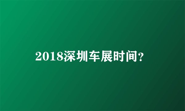 2018深圳车展时间？