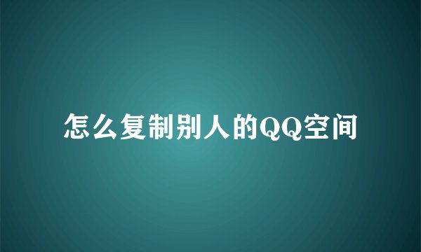 怎么复制别人的QQ空间