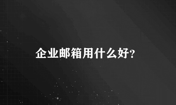 企业邮箱用什么好？