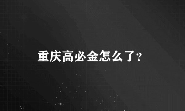 重庆高必金怎么了？