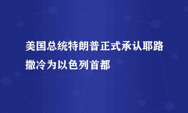 美国总统特朗普正式承认耶路撒冷为以色列首都