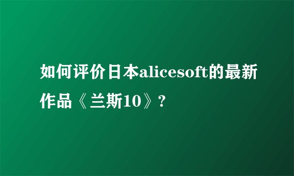 如何评价日本alicesoft的最新作品《兰斯10》?