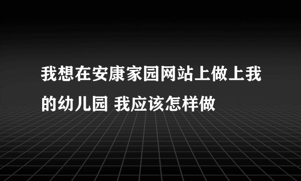 我想在安康家园网站上做上我的幼儿园 我应该怎样做