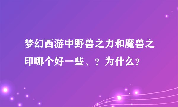 梦幻西游中野兽之力和魔兽之印哪个好一些、？为什么？