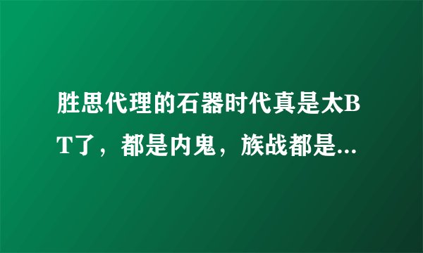 胜思代理的石器时代真是太BT了，都是内鬼，族战都是官方人在pk
