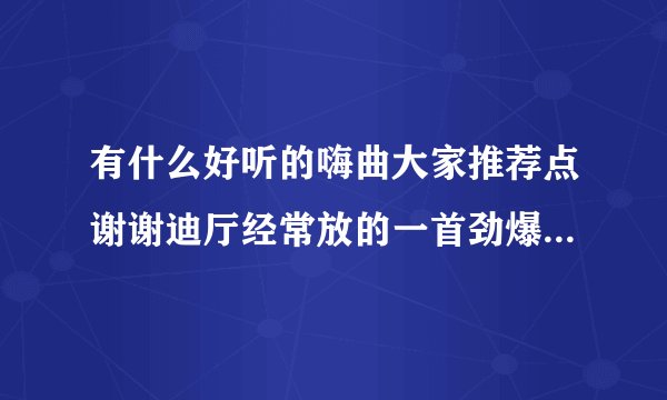 有什么好听的嗨曲大家推荐点谢谢迪厅经常放的一首劲爆的舞曲寻找DJ疯狂 劲爆 舞曲