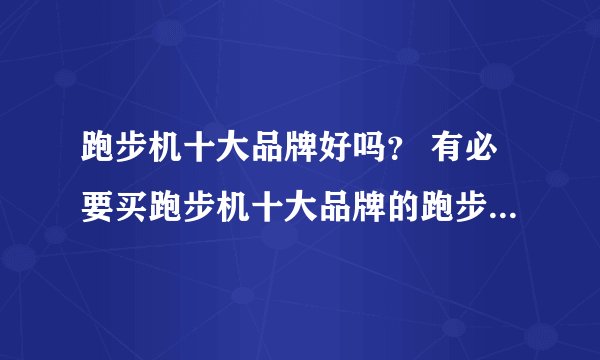跑步机十大品牌好吗？ 有必要买跑步机十大品牌的跑步机用来家用吗？