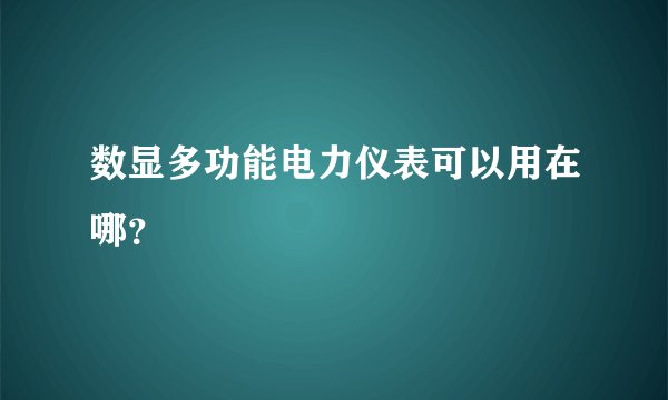 数显多功能电力仪表可以用在哪？