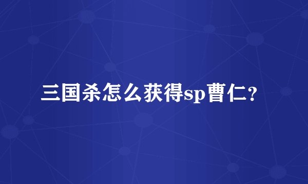 三国杀怎么获得sp曹仁？