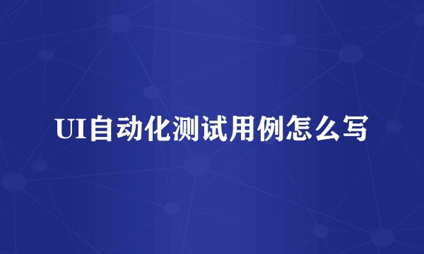 UI自动化测试用例怎么写