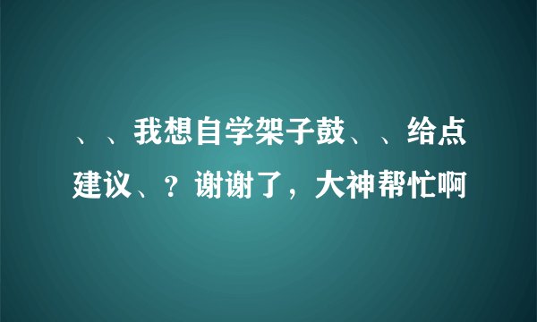 、、我想自学架子鼓、、给点建议、？谢谢了，大神帮忙啊