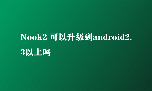 Nook2 可以升级到android2.3以上吗