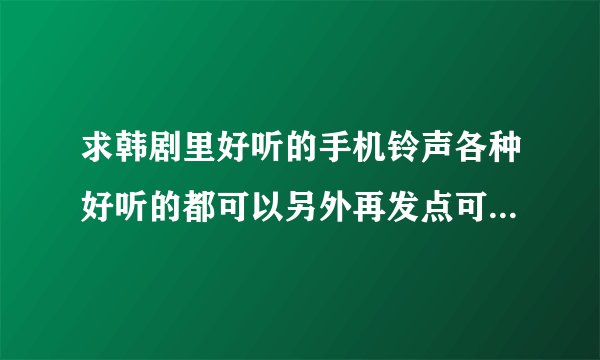 求韩剧里好听的手机铃声各种好听的都可以另外再发点可爱简短的短信铃声