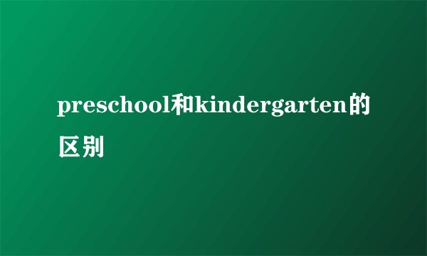 preschool和kindergarten的区别