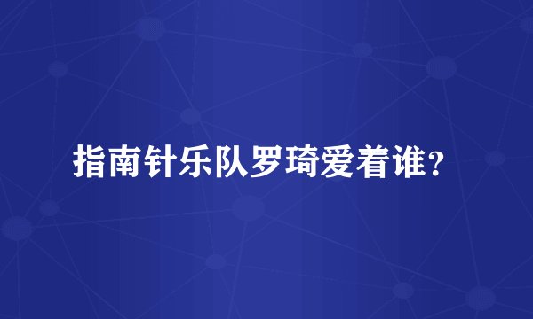 指南针乐队罗琦爱着谁？