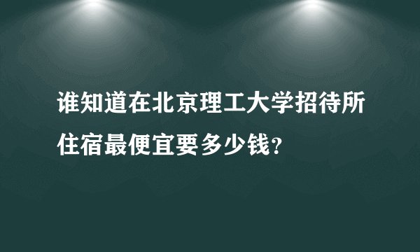 谁知道在北京理工大学招待所住宿最便宜要多少钱？