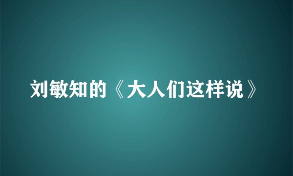刘敏知的《大人们这样说》