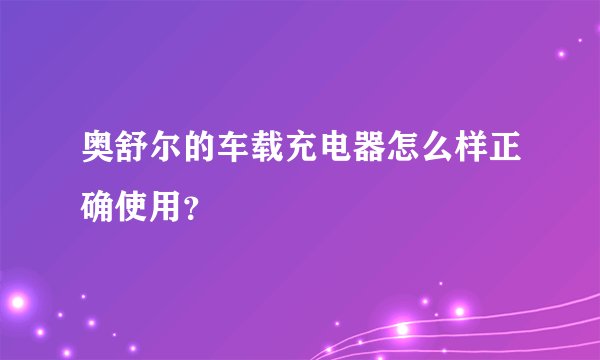 奥舒尔的车载充电器怎么样正确使用？
