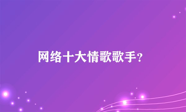 网络十大情歌歌手？