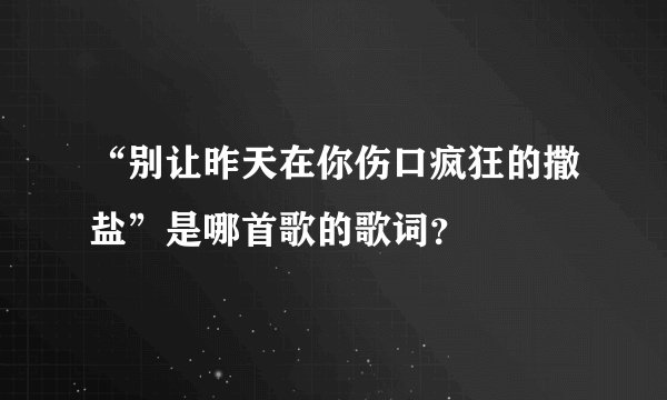 “别让昨天在你伤口疯狂的撒盐”是哪首歌的歌词？