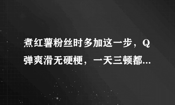 煮红薯粉丝时多加这一步，Q弹爽滑无硬梗，一天三顿都吃不够！