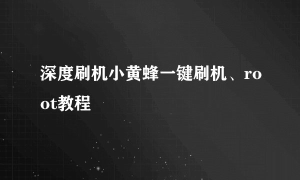 深度刷机小黄蜂一键刷机、root教程