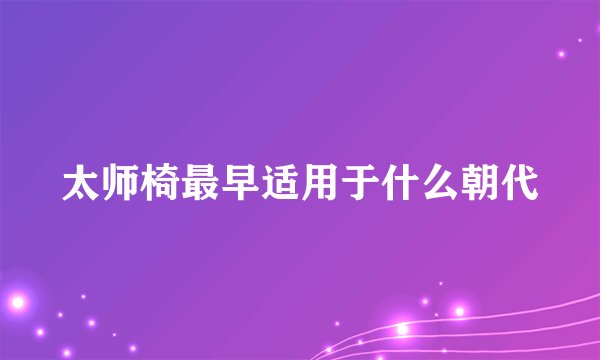 太师椅最早适用于什么朝代