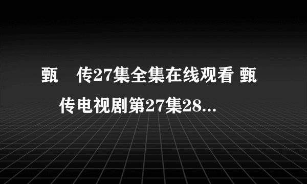 甄嬛传27集全集在线观看 甄嬛传电视剧第27集28集29集 甄嬛传27集