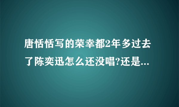 唐恬恬写的荣幸都2年多过去了陈奕迅怎么还没唱?还是已经唱了?