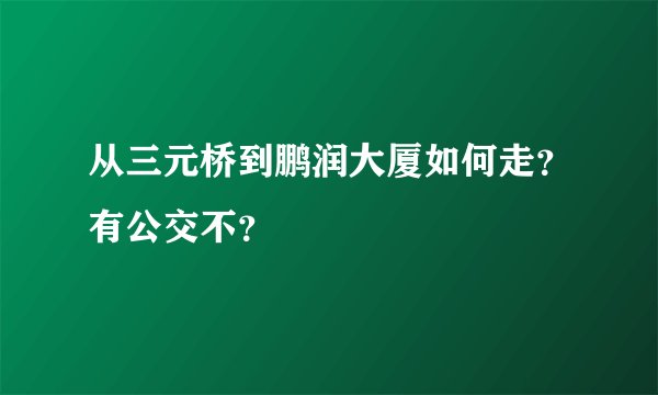 从三元桥到鹏润大厦如何走？有公交不？