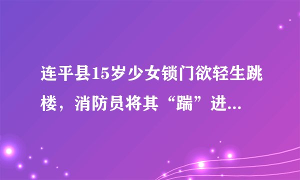 连平县15岁少女锁门欲轻生跳楼，消防员将其“踹”进窗内成功解救, 你怎么看？