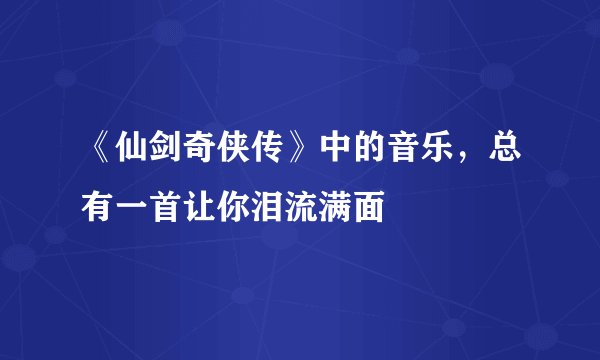 《仙剑奇侠传》中的音乐，总有一首让你泪流满面