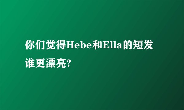 你们觉得Hebe和Ella的短发谁更漂亮?